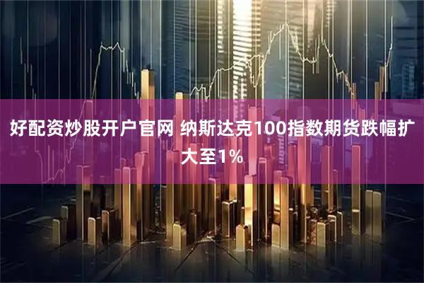 好配资炒股开户官网 纳斯达克100指数期货跌幅扩大至1%