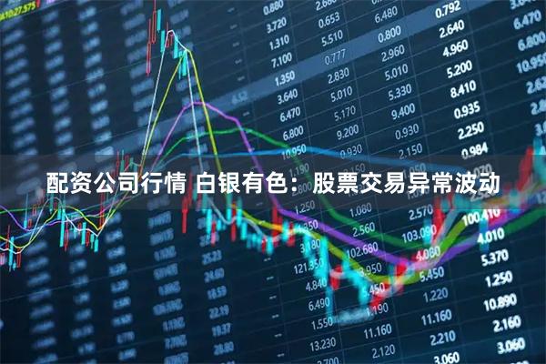 配资公司行情 白银有色：股票交易异常波动
