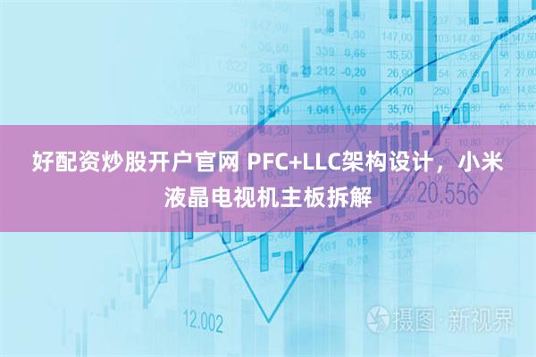 好配资炒股开户官网 PFC+LLC架构设计，小米液晶电视机主板拆解