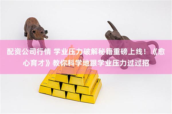 配资公司行情 学业压力破解秘籍重磅上线！《愈心育才》教你科学地跟学业压力过过招