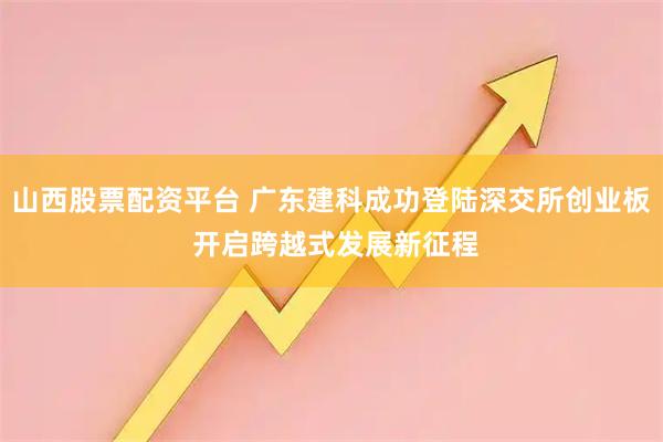 山西股票配资平台 广东建科成功登陆深交所创业板 开启跨越式发展新征程