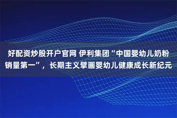 好配资炒股开户官网 伊利集团“中国婴幼儿奶粉销量第一”，长期主义擘画婴幼儿健康成长新纪元