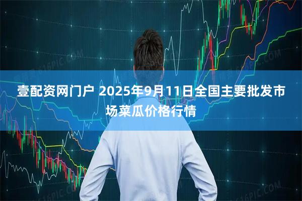 壹配资网门户 2025年9月11日全国主要批发市场菜瓜价格行情