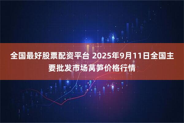 全国最好股票配资平台 2025年9月11日全国主要批发市场莴笋价格行情