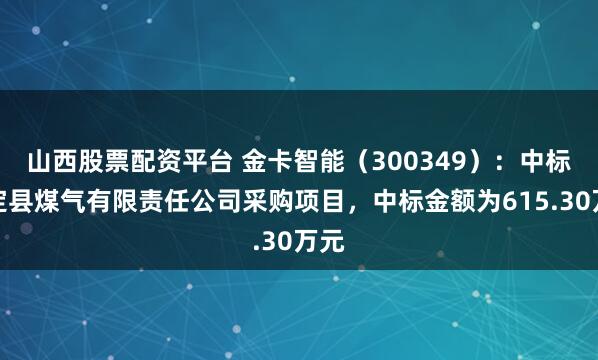 山西股票配资平台 金卡智能（300349）：中标平定县煤气有限责任公司采购项目，中标金额为615.30万元