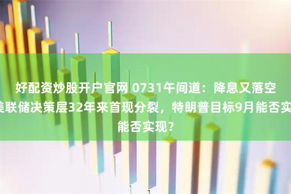 好配资炒股开户官网 0731午间道：降息又落空！美联储决策层32年来首现分裂，特朗普目标9月能否实现？
