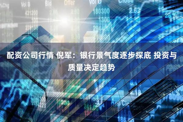 配资公司行情 倪军：银行景气度逐步探底 投资与质量决定趋势