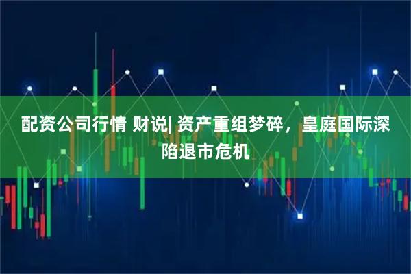 配资公司行情 财说| 资产重组梦碎，皇庭国际深陷退市危机