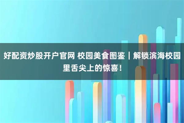 好配资炒股开户官网 校园美食图鉴｜解锁滨海校园里舌尖上的惊喜！