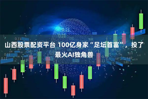 山西股票配资平台 100亿身家“足坛首富”，投了最火AI独角兽