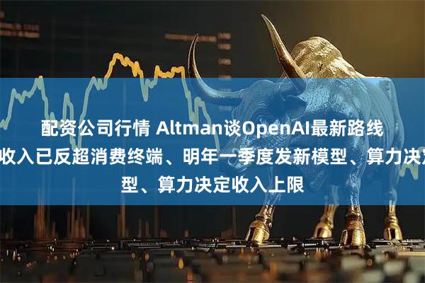 配资公司行情 Altman谈OpenAI最新路线：企业API收入已反超消费终端、明年一季度发新模型、算力决定收入上限