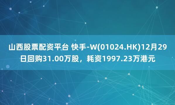 山西股票配资平台 快手-W(01024.HK)12月29日回购31.00万股，耗资1997.23万港元
