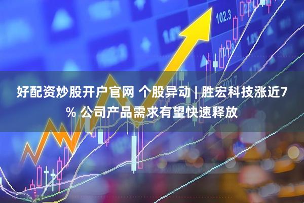 好配资炒股开户官网 个股异动 | 胜宏科技涨近7% 公司产品需求有望快速释放