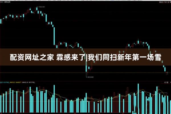 配资网址之家 霖感来了|我们同扫新年第一场雪