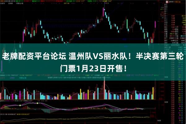 老牌配资平台论坛 温州队VS丽水队！半决赛第三轮门票1月23日开售！