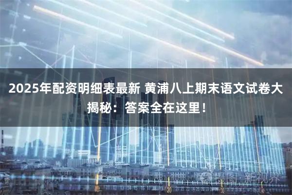 2025年配资明细表最新 黄浦八上期末语文试卷大揭秘：答案全在这里！