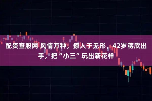 配资查股网 风情万种，撩人于无形，42岁蒋欣出手，把“小三”玩出新花样