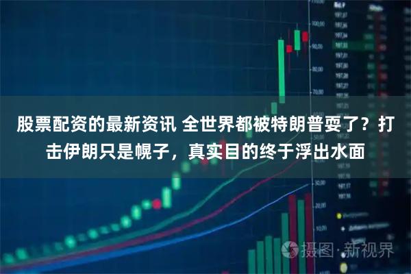 股票配资的最新资讯 全世界都被特朗普耍了？打击伊朗只是幌子，真实目的终于浮出水面