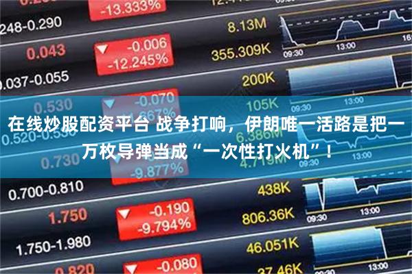 在线炒股配资平台 战争打响，伊朗唯一活路是把一万枚导弹当成“一次性打火机”！