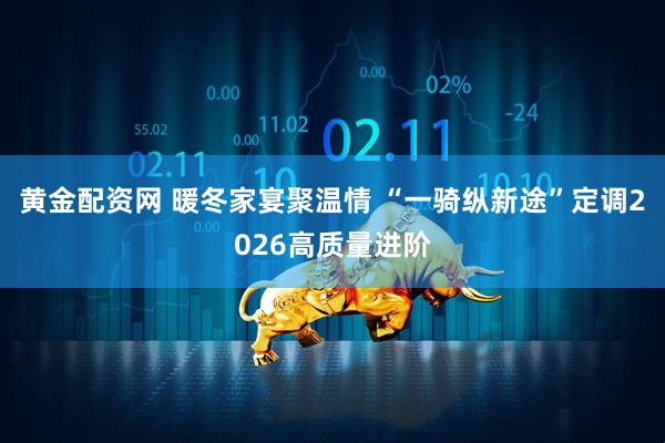 黄金配资网 暖冬家宴聚温情 “一骑纵新途”定调2026高质量进阶