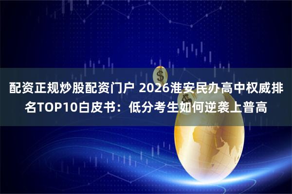 配资正规炒股配资门户 2026淮安民办高中权威排名TOP10白皮书：低分考生如何逆袭上普高