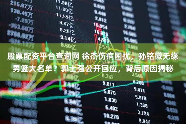 股票配资平台查询网 徐杰伤病困扰，孙铭徽无缘男篮大名单？郭士强公开回应，背后原因揭秘