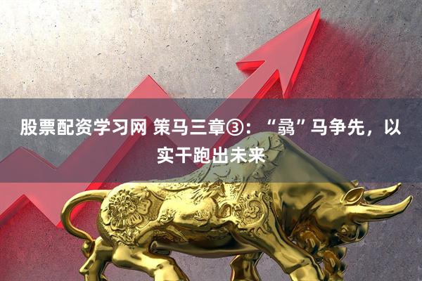 股票配资学习网 策马三章③：“骉”马争先，以实干跑出未来