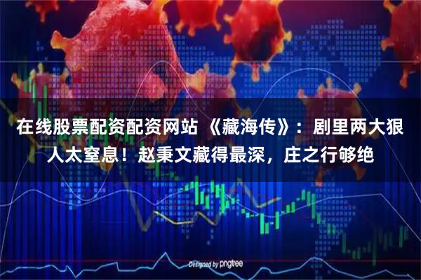 在线股票配资配资网站 《藏海传》：剧里两大狠人太窒息！赵秉文藏得最深，庄之行够绝