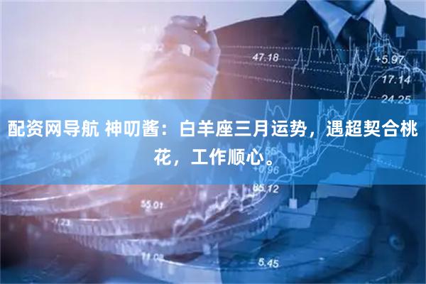 配资网导航 神叨酱：白羊座三月运势，遇超契合桃花，工作顺心。