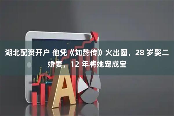 湖北配资开户 他凭《如懿传》火出圈，28 岁娶二婚妻，12 年将她宠成宝