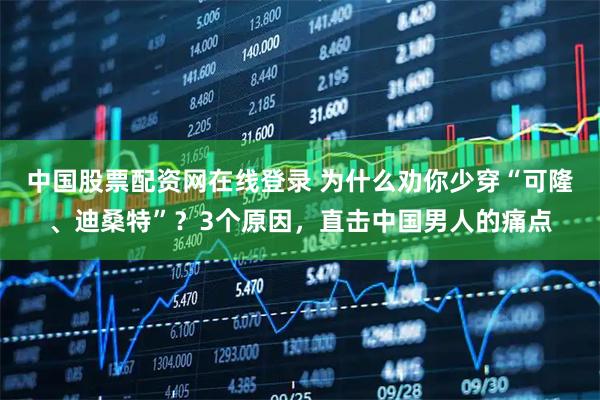 中国股票配资网在线登录 为什么劝你少穿“可隆、迪桑特”？3个原因，直击中国男人的痛点