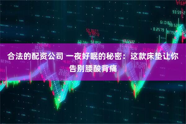 合法的配资公司 一夜好眠的秘密：这款床垫让你告别腰酸背痛
