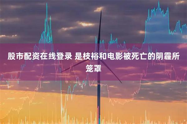 股市配资在线登录 是枝裕和电影被死亡的阴霾所笼罩