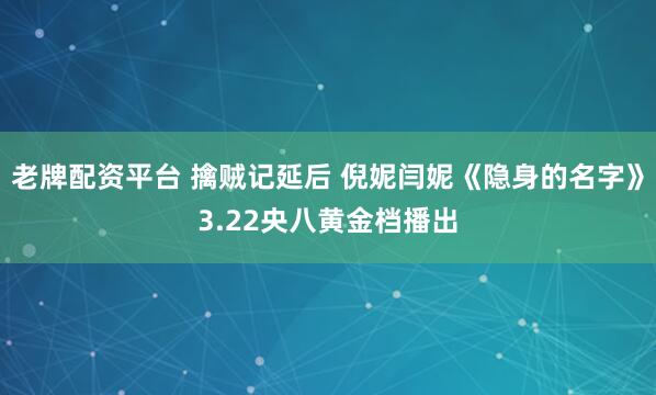 老牌配资平台 擒贼记延后 倪妮闫妮《隐身的名字》3.22央八黄金档播出