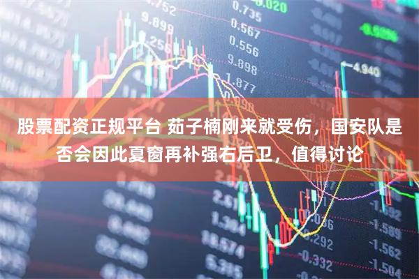 股票配资正规平台 茹子楠刚来就受伤，国安队是否会因此夏窗再补强右后卫，值得讨论