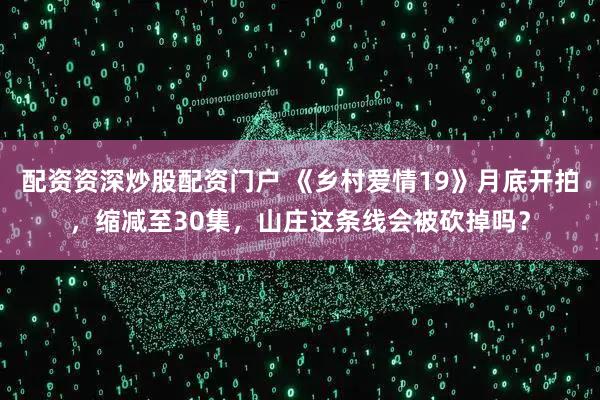 配资资深炒股配资门户 《乡村爱情19》月底开拍，缩减至30集，山庄这条线会被砍掉吗？