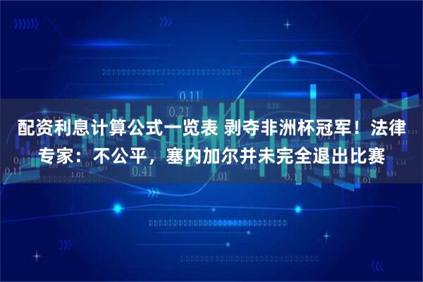 配资利息计算公式一览表 剥夺非洲杯冠军！法律专家：不公平，塞内加尔并未完全退出比赛