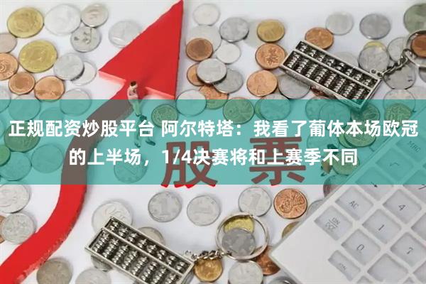 正规配资炒股平台 阿尔特塔：我看了葡体本场欧冠的上半场，1/4决赛将和上赛季不同