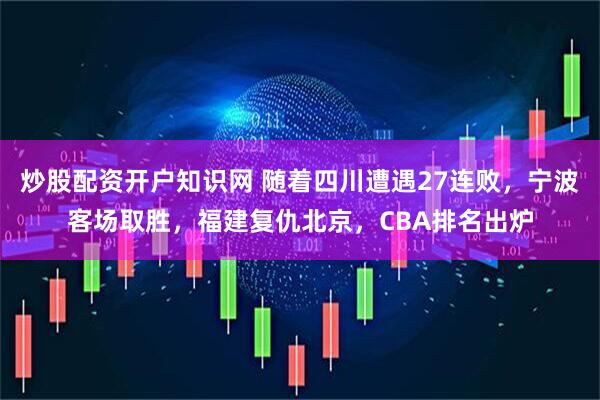 炒股配资开户知识网 随着四川遭遇27连败，宁波客场取胜，福建复仇北京，CBA排名出炉