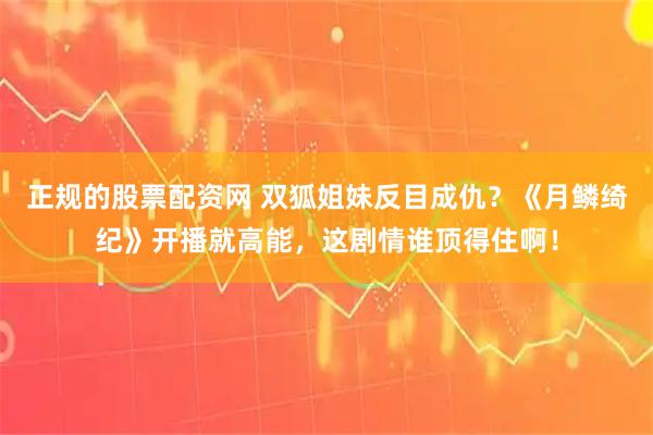 正规的股票配资网 双狐姐妹反目成仇？《月鳞绮纪》开播就高能，这剧情谁顶得住啊！
