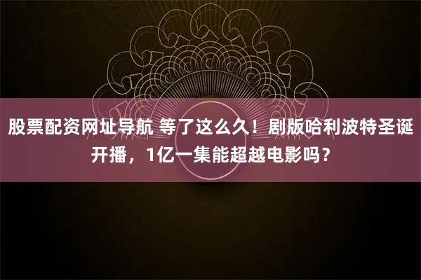 股票配资网址导航 等了这么久！剧版哈利波特圣诞开播，1亿一集能超越电影吗？