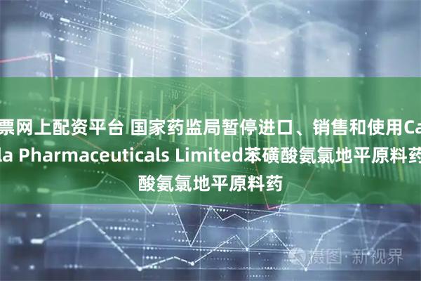 股票网上配资平台 国家药监局暂停进口、销售和使用Cadila Pharmaceuticals Limited苯磺酸氨氯地平原料药